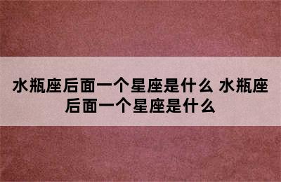 水瓶座后面一个星座是什么 水瓶座后面一个星座是什么